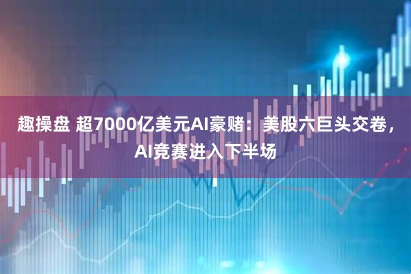 趣操盘 超7000亿美元AI豪赌：美股六巨头交卷，AI竞赛进入下半场