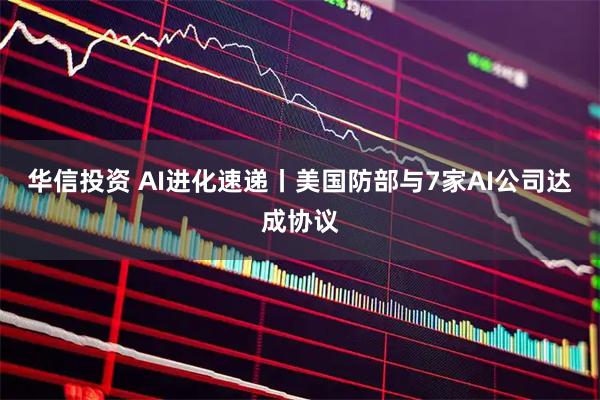华信投资 AI进化速递丨美国防部与7家AI公司达成协议